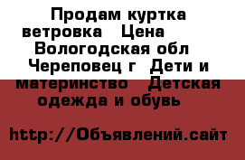 Продам куртка ветровка › Цена ­ 500 - Вологодская обл., Череповец г. Дети и материнство » Детская одежда и обувь   